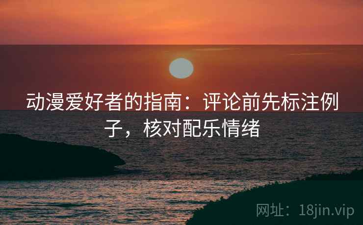 动漫爱好者的指南:评论前先标注例子,核对配乐情绪 动漫爱好者的指南:评论前先标注例子,核对配乐情绪