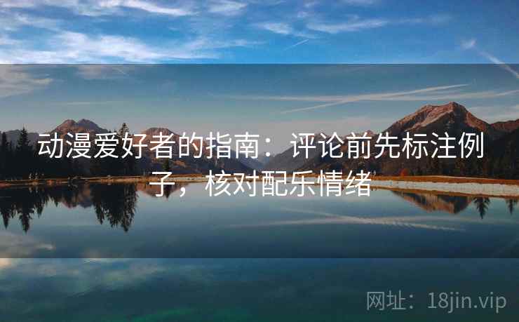 动漫爱好者的指南:评论前先标注例子,核对配乐情绪 动漫爱好者的指南:评论前先标注例子,核对配乐情绪