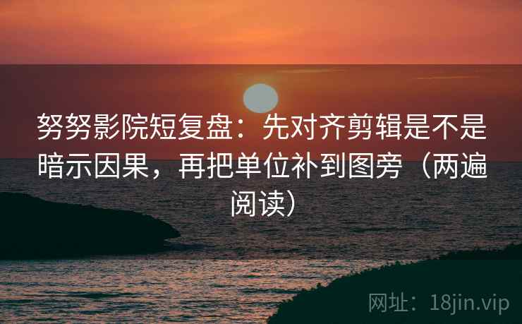 努努影院短复盘:先对齐剪辑是不是暗示因果,再把单位补到图旁(两遍阅读) 努努影院短复盘:先对齐剪辑是不是暗示因果,再把单位补到图旁(两遍阅读)