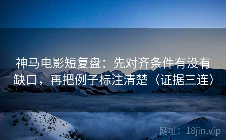 神马电影短复盘：先对齐条件有没有缺口，再把例子标注清楚（证据三连）