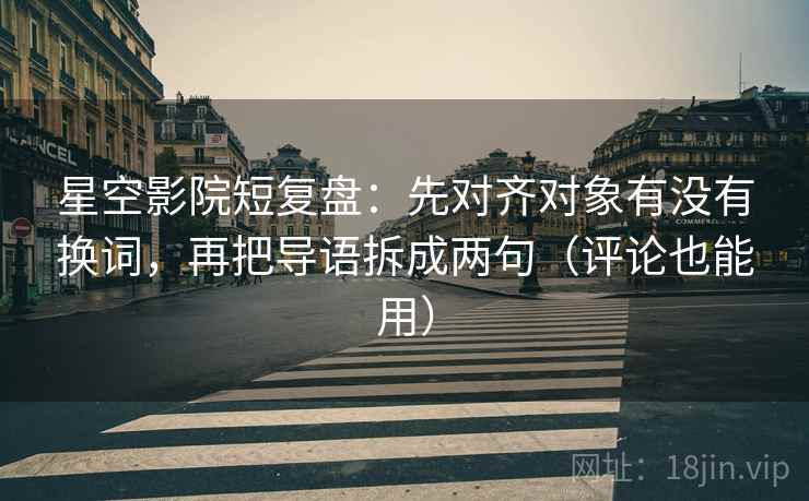 星空影院短复盘:先对齐对象有没有换词,再把导语拆成两句(评论也能用) 星空影院短复盘:先对齐对象有没有换词,再把导语拆成两句(评论也能用)