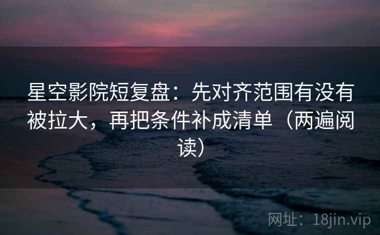 星空影院短复盘:先对齐范围有没有被拉大,再把条件补成清单(两遍阅读) 星空影院短复盘:先对齐范围有没有被拉大,再把条件补成清单(两遍阅读)