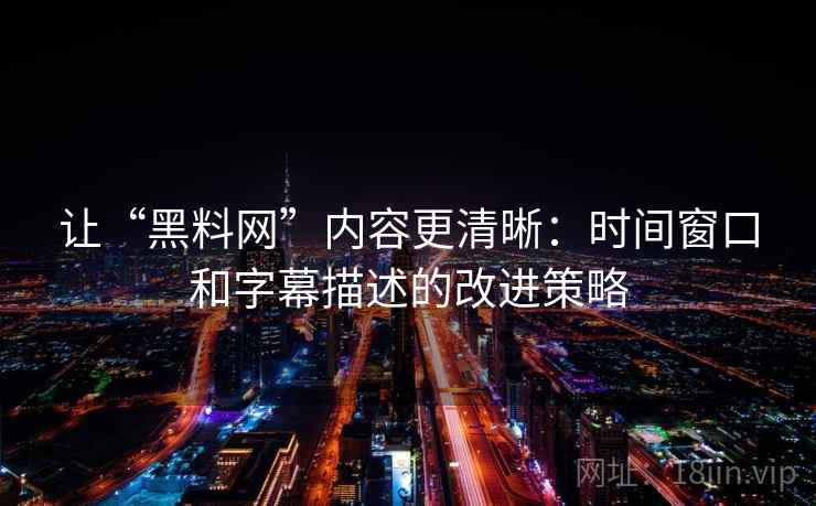 让“黑料网”内容更清晰:时间窗口和字幕描述的改进策略 让“黑料网”内容更清晰:时间窗口和字幕描述的改进策略