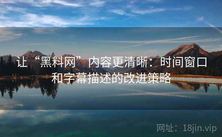 让“黑料网”内容更清晰:时间窗口和字幕描述的改进策略 让“黑料网”内容更清晰:时间窗口和字幕描述的改进策略