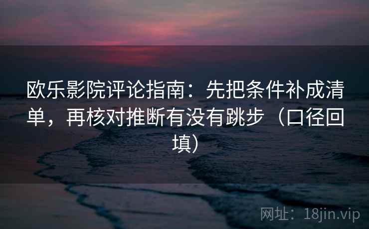 欧乐影院评论指南:先把条件补成清单,再核对推断有没有跳步(口径回填) 欧乐影院评论指南:先把条件补成清单,再核对推断有没有跳步(口径回填)