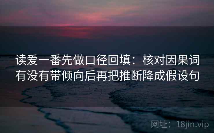 读爱一番先做口径回填:核对因果词有没有带倾向后再把推断降成假设句 读爱一番先做口径回填:核对因果词有没有带倾向后再把推断降成假设句