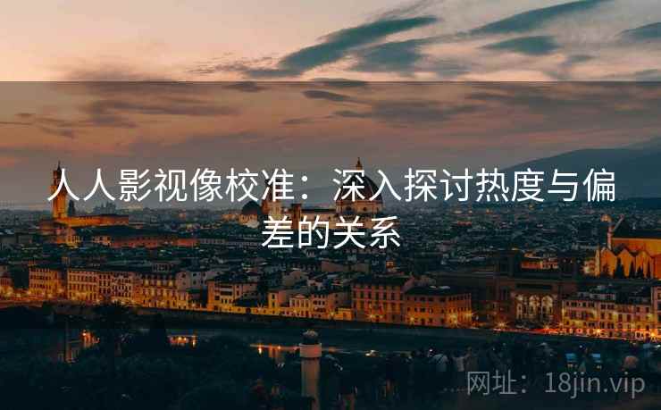 人人影视像校准：深入探讨热度与偏差的关系