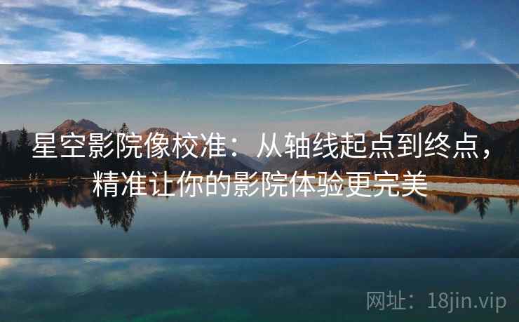 星空影院像校准:从轴线起点到终点,精准让你的影院体验更完美 星空影院像校准:从轴线起点到终点,精准让你的影院体验更完美