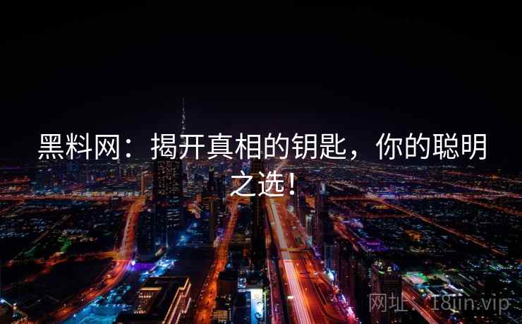 黑料网:揭开真相的钥匙,你的聪明之选! 黑料网:揭开真相的钥匙,你的聪明之选!
