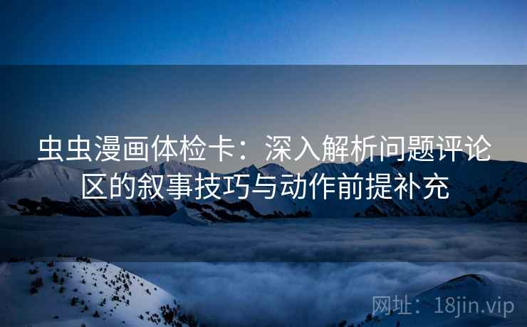 虫虫漫画体检卡:深入解析问题评论区的叙事技巧与动作前提补充 虫虫漫画体检卡:深入解析问题评论区的叙事技巧与动作前提补充