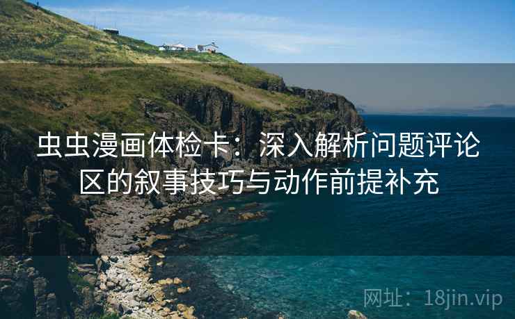 虫虫漫画体检卡:深入解析问题评论区的叙事技巧与动作前提补充 虫虫漫画体检卡:深入解析问题评论区的叙事技巧与动作前提补充