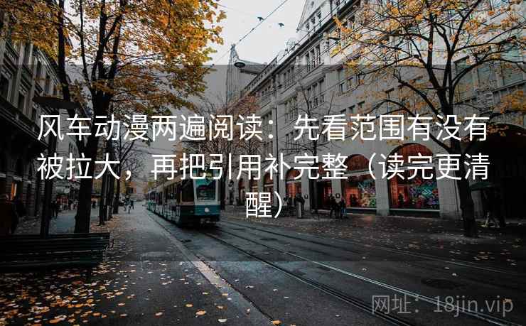 风车动漫两遍阅读：先看范围有没有被拉大，再把引用补完整（读完更清醒）