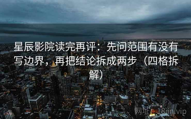 星辰影院读完再评：先问范围有没有写边界，再把结论拆成两步（四格拆解）