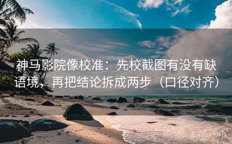 神马影院像校准：先校截图有没有缺语境，再把结论拆成两步（口径对齐）