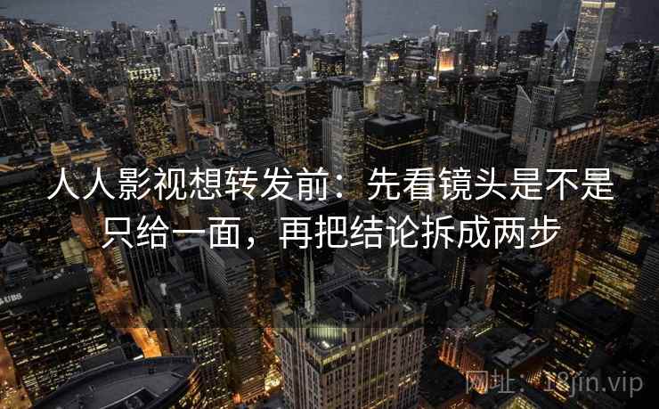 人人影视想转发前:先看镜头是不是只给一面,再把结论拆成两步 人人影视想转发前:先看镜头是不是只给一面,再把结论拆成两步