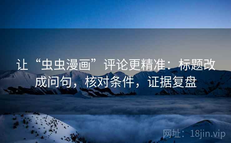 让“虫虫漫画”评论更精准:标题改成问句,核对条件,证据复盘 让“虫虫漫画”评论更精准:标题改成问句,核对条件,证据复盘