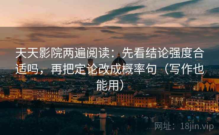 天天影院两遍阅读:先看结论强度合适吗,再把定论改成概率句(写作也能用) 天天影院两遍阅读:先看结论强度合适吗,再把定论改成概率句(写作也能用)