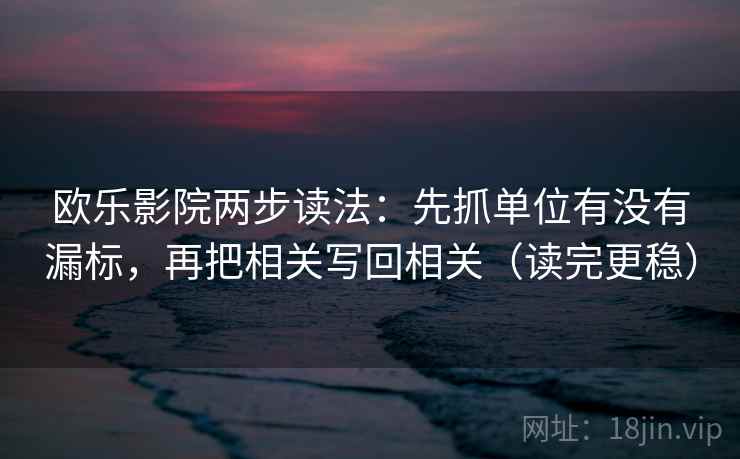 欧乐影院两步读法:先抓单位有没有漏标,再把相关写回相关(读完更稳) 欧乐影院两步读法:先抓单位有没有漏标,再把相关写回相关(读完更稳)