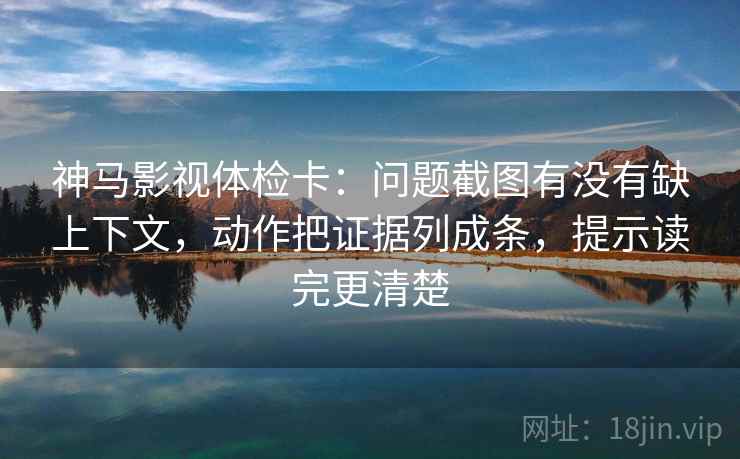 神马影视体检卡:问题截图有没有缺上下文,动作把证据列成条,提示读完更清楚 神马影视体检卡:问题截图有没有缺上下文,动作把证据列成条,提示读完更清楚