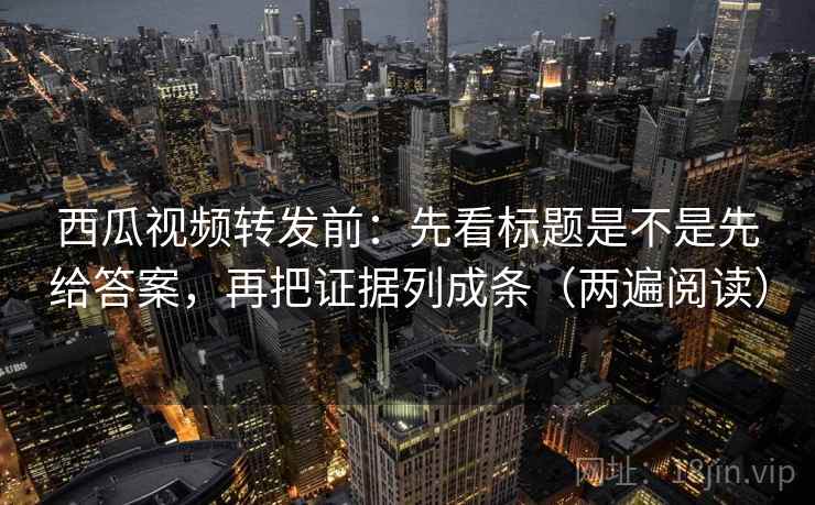 西瓜视频转发前:先看标题是不是先给答案,再把证据列成条(两遍阅读) 西瓜视频转发前:先看标题是不是先给答案,再把证据列成条(两遍阅读)