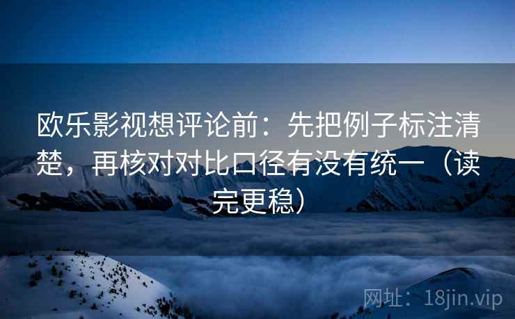 欧乐影视想评论前:先把例子标注清楚,再核对对比口径有没有统一(读完更稳) 欧乐影视想评论前:先把例子标注清楚,再核对对比口径有没有统一(读完更稳)