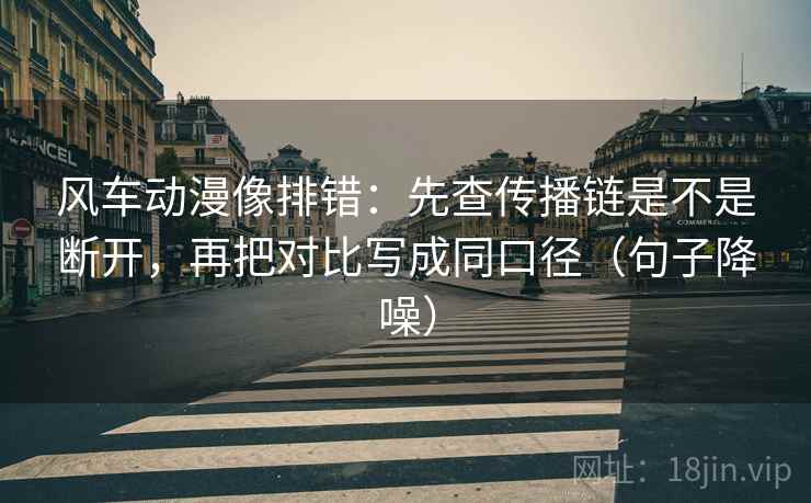 风车动漫像排错：先查传播链是不是断开，再把对比写成同口径（句子降噪）