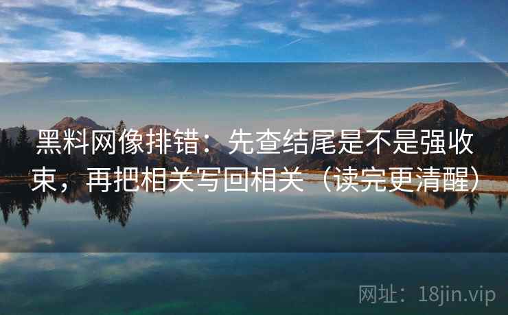黑料网像排错:先查结尾是不是强收束,再把相关写回相关(读完更清醒) 黑料网像排错:先查结尾是不是强收束,再把相关写回相关(读完更清醒)