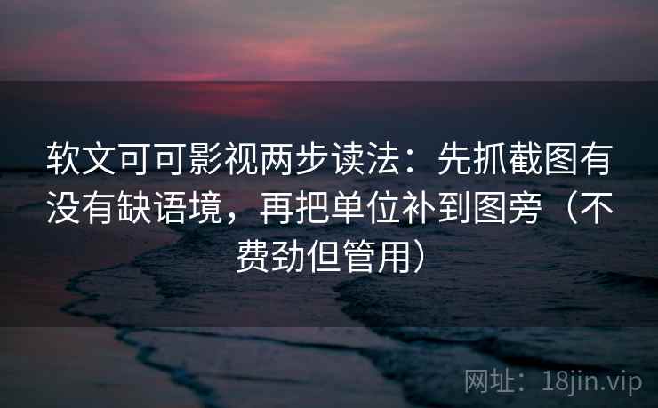 软文可可影视两步读法：先抓截图有没有缺语境，再把单位补到图旁（不费劲但管用）