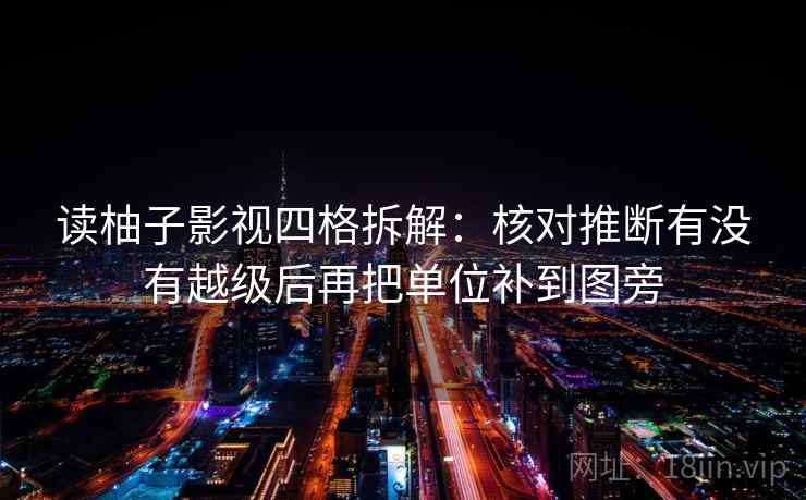 读柚子影视四格拆解:核对推断有没有越级后再把单位补到图旁 读柚子影视四格拆解:核对推断有没有越级后再把单位补到图旁