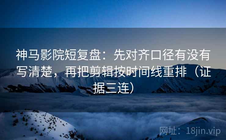神马影院短复盘：先对齐口径有没有写清楚，再把剪辑按时间线重排（证据三连）