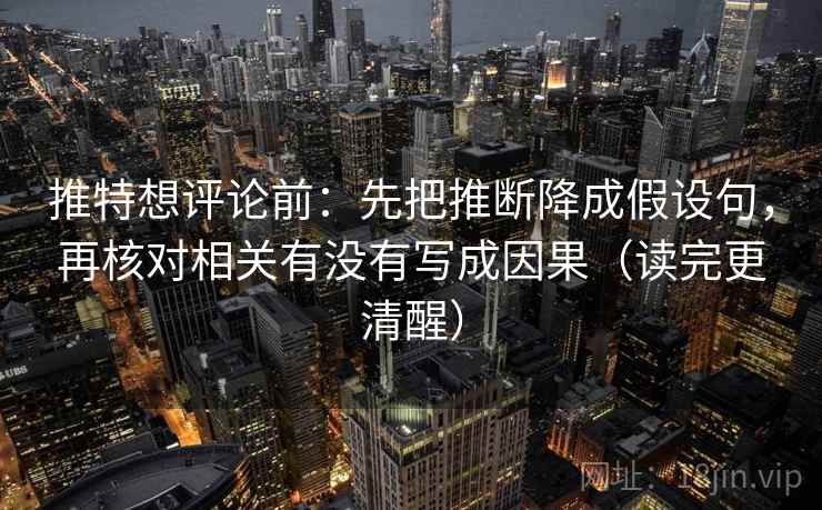 推特想评论前:先把推断降成假设句,再核对相关有没有写成因果(读完更清醒) 推特想评论前:先把推断降成假设句,再核对相关有没有写成因果(读完更清醒)