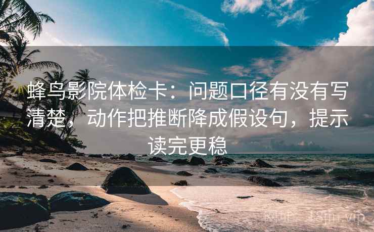 蜂鸟影院体检卡:问题口径有没有写清楚,动作把推断降成假设句,提示读完更稳 蜂鸟影院体检卡:问题口径有没有写清楚,动作把推断降成假设句,提示读完更稳