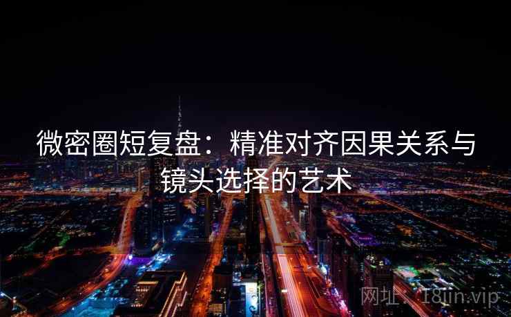 微密圈短复盘:精准对齐因果关系与镜头选择的艺术 微密圈短复盘:精准对齐因果关系与镜头选择的艺术