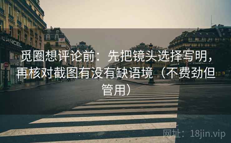 觅圈想评论前:先把镜头选择写明,再核对截图有没有缺语境(不费劲但管用) 觅圈想评论前:先把镜头选择写明,再核对截图有没有缺语境(不费劲但管用)