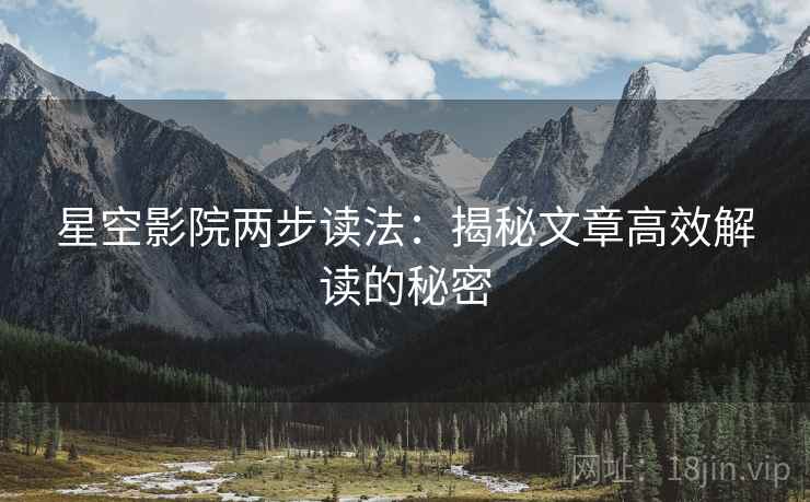 星空影院两步读法:揭秘文章高效解读的秘密 星空影院两步读法:揭秘文章高效解读的秘密