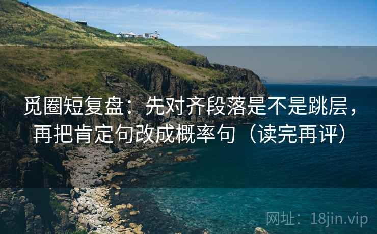 觅圈短复盘:先对齐段落是不是跳层,再把肯定句改成概率句(读完再评) 觅圈短复盘:先对齐段落是不是跳层,再把肯定句改成概率句(读完再评)