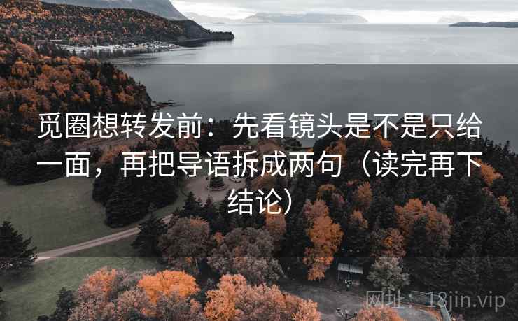 觅圈想转发前:先看镜头是不是只给一面,再把导语拆成两句(读完再下结论) 觅圈想转发前:先看镜头是不是只给一面,再把导语拆成两句(读完再下结论)