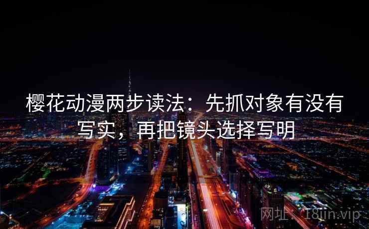 樱花动漫两步读法:先抓对象有没有写实,再把镜头选择写明 樱花动漫两步读法:先抓对象有没有写实,再把镜头选择写明