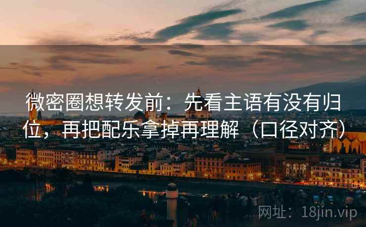 微密圈想转发前:先看主语有没有归位,再把配乐拿掉再理解(口径对齐) 微密圈想转发前:先看主语有没有归位,再把配乐拿掉再理解(口径对齐)