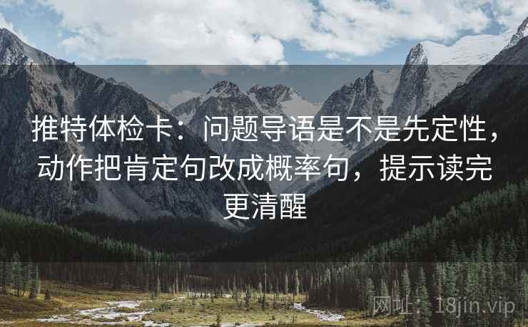 推特体检卡:问题导语是不是先定性,动作把肯定句改成概率句,提示读完更清醒 推特体检卡:问题导语是不是先定性,动作把肯定句改成概率句,提示读完更清醒