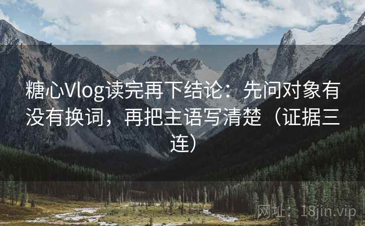 糖心Vlog读完再下结论:先问对象有没有换词,再把主语写清楚(证据三连) 糖心Vlog读完再下结论:先问对象有没有换词,再把主语写清楚(证据三连)