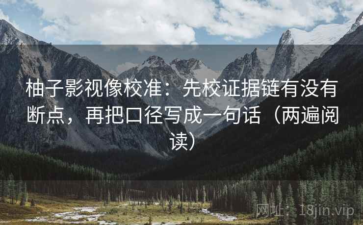 柚子影视像校准:先校证据链有没有断点,再把口径写成一句话(两遍阅读) 柚子影视像校准:先校证据链有没有断点,再把口径写成一句话(两遍阅读)