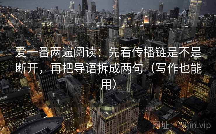 爱一番两遍阅读:先看传播链是不是断开,再把导语拆成两句(写作也能用) 爱一番两遍阅读:先看传播链是不是断开,再把导语拆成两句(写作也能用)