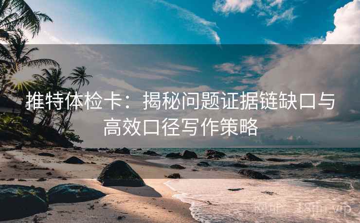 推特体检卡:揭秘问题证据链缺口与高效口径写作策略 推特体检卡:揭秘问题证据链缺口与高效口径写作策略
