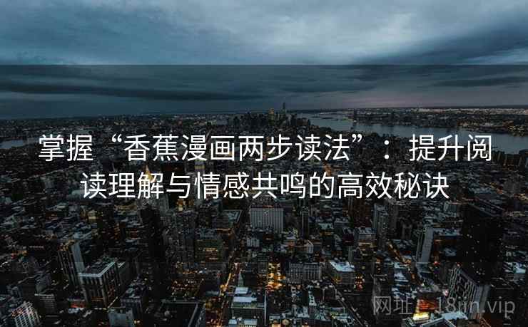 掌握“香蕉漫画两步读法”:提升阅读理解与情感共鸣的高效秘诀 掌握“香蕉漫画两步读法”:提升阅读理解与情感共鸣的高效秘诀