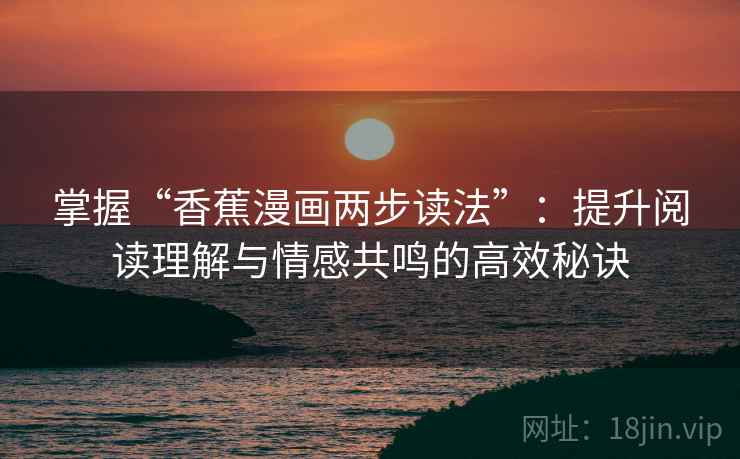 掌握“香蕉漫画两步读法”:提升阅读理解与情感共鸣的高效秘诀 掌握“香蕉漫画两步读法”:提升阅读理解与情感共鸣的高效秘诀