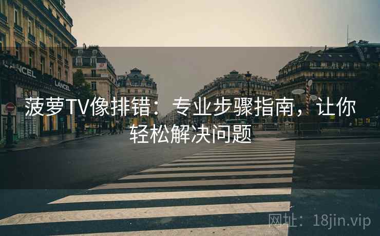 菠萝TV像排错:专业步骤指南,让你轻松解决问题 菠萝TV像排错:专业步骤指南,让你轻松解决问题