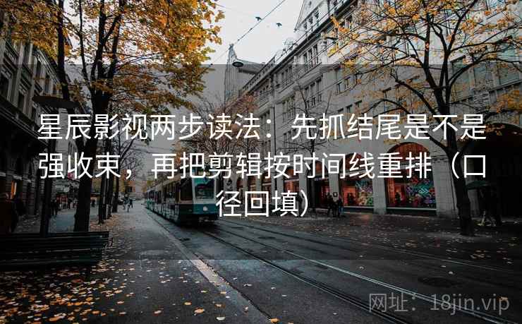 星辰影视两步读法:先抓结尾是不是强收束,再把剪辑按时间线重排(口径回填) 星辰影视两步读法:先抓结尾是不是强收束,再把剪辑按时间线重排(口径回填)