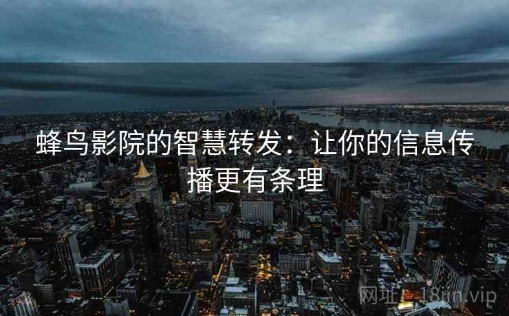 蜂鸟影院的智慧转发:让你的信息传播更有条理 蜂鸟影院的智慧转发:让你的信息传播更有条理