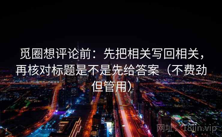 觅圈想评论前:先把相关写回相关,再核对标题是不是先给答案(不费劲但管用) 觅圈想评论前:先把相关写回相关,再核对标题是不是先给答案(不费劲但管用)